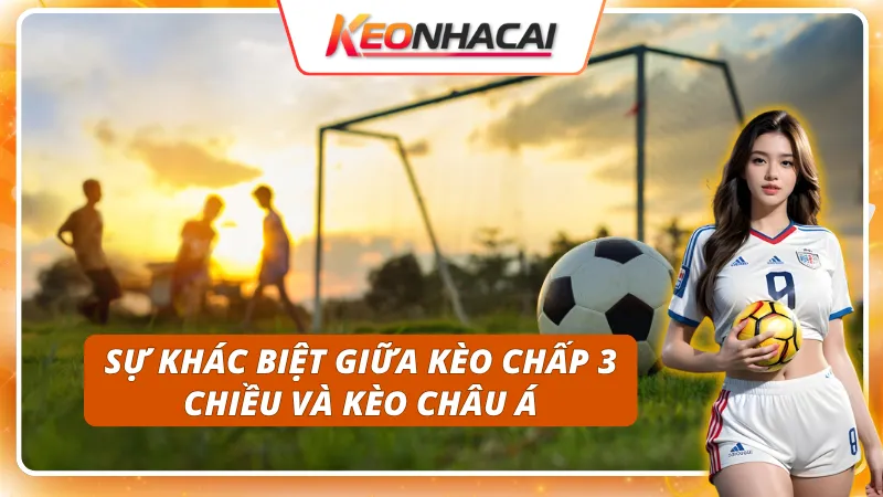 Điểm khác nhau giữa kèo chấp 3 chiều và kèo châu Á là gì?
