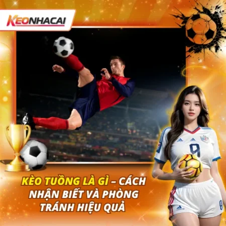 Kèo Tuồng Là Gì – Cách Nhận Biết Và Phòng Tránh Hiệu Quả 